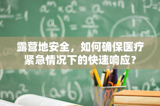 露营地安全，如何确保医疗紧急情况下的快速响应？