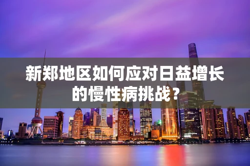 新郑地区如何应对日益增长的慢性病挑战？