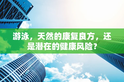 游泳，天然的康复良方，还是潜在的健康风险？