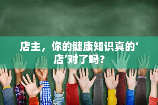 店主，你的健康知识真的‘店’对了吗？