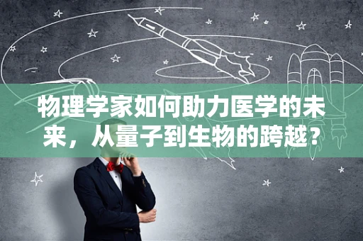 物理学家如何助力医学的未来，从量子到生物的跨越？