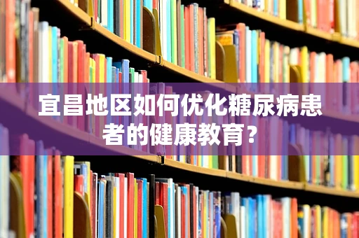 宜昌地区如何优化糖尿病患者的健康教育？