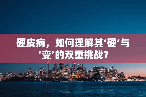硬皮病，如何理解其‘硬’与‘变’的双重挑战？