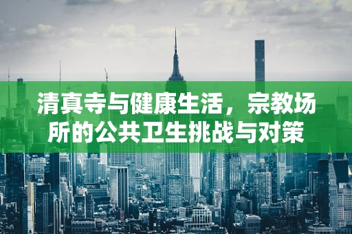 清真寺与健康生活，宗教场所的公共卫生挑战与对策