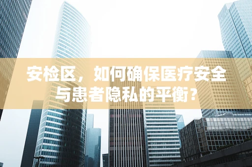 安检区，如何确保医疗安全与患者隐私的平衡？