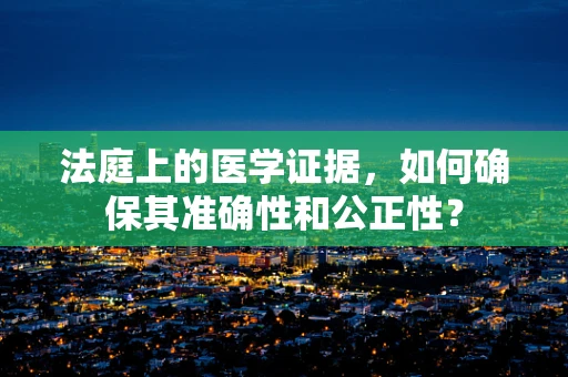 法庭上的医学证据，如何确保其准确性和公正性？