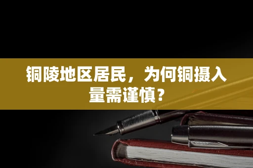 铜陵地区居民，为何铜摄入量需谨慎？