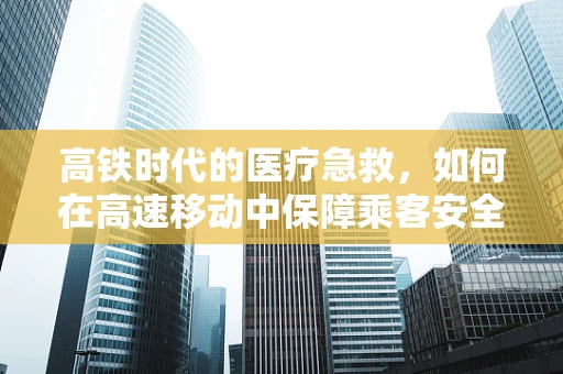 高铁时代的医疗急救，如何在高速移动中保障乘客安全？