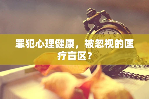 罪犯心理健康，被忽视的医疗盲区？