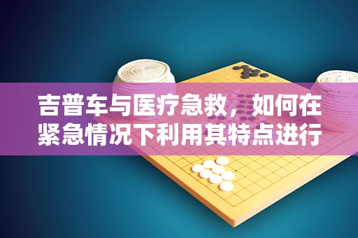 吉普车与医疗急救，如何在紧急情况下利用其特点进行快速响应？