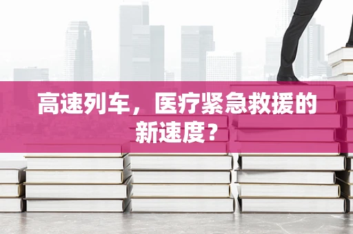 高速列车，医疗紧急救援的新速度？