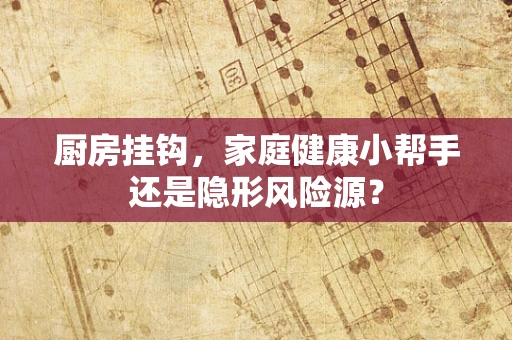 厨房挂钩，家庭健康小帮手还是隐形风险源？