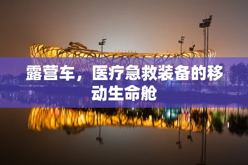 露营车，医疗急救装备的移动生命舱