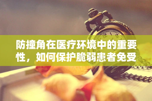 防撞角在医疗环境中的重要性，如何保护脆弱患者免受意外伤害？