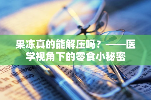 果冻真的能解压吗？——医学视角下的零食小秘密
