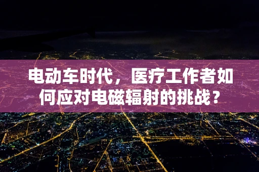 电动车时代，医疗工作者如何应对电磁辐射的挑战？