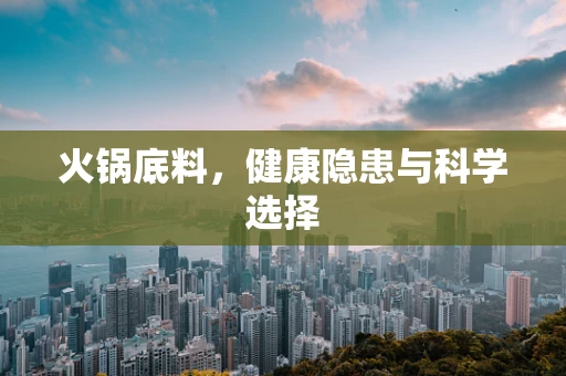 火锅底料，健康隐患与科学选择