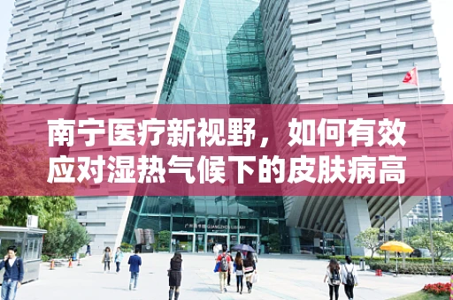 南宁医疗新视野，如何有效应对湿热气候下的皮肤病高发？