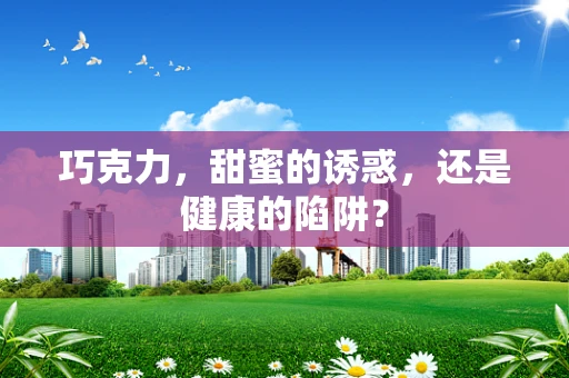 巧克力，甜蜜的诱惑，还是健康的陷阱？