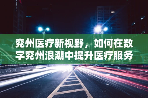 兖州医疗新视野，如何在数字兖州浪潮中提升医疗服务效率？