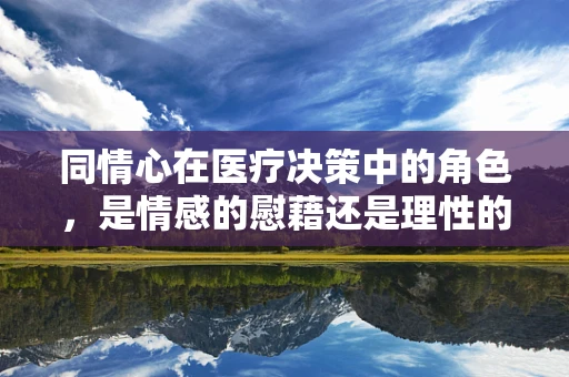 同情心在医疗决策中的角色，是情感的慰藉还是理性的枷锁？