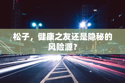 松子，健康之友还是隐秘的风险源？