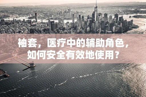 袖套，医疗中的辅助角色，如何安全有效地使用？
