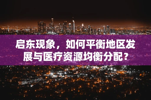 启东现象，如何平衡地区发展与医疗资源均衡分配？