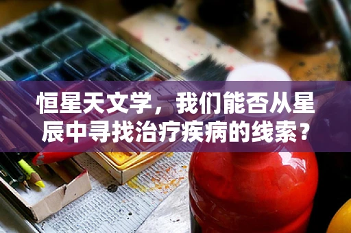恒星天文学，我们能否从星辰中寻找治疗疾病的线索？