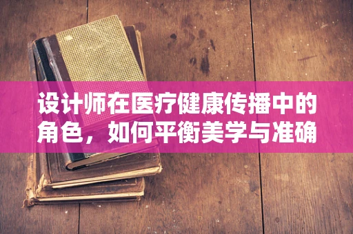 设计师在医疗健康传播中的角色，如何平衡美学与准确性？