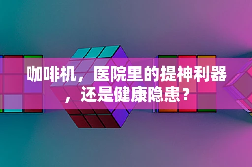 咖啡机，医院里的提神利器，还是健康隐患？