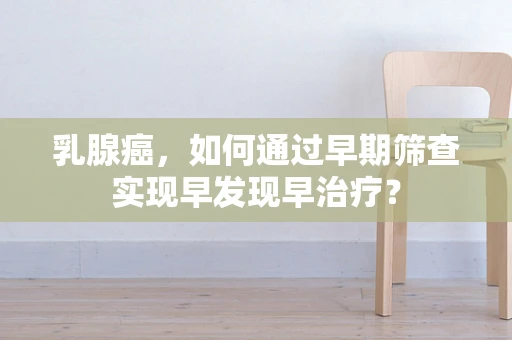 乳腺癌，如何通过早期筛查实现早发现早治疗？