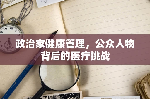 政治家健康管理，公众人物背后的医疗挑战