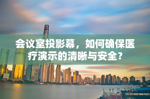 会议室投影幕，如何确保医疗演示的清晰与安全？