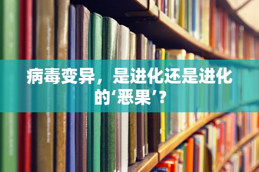 病毒变异，是进化还是进化的‘恶果’？