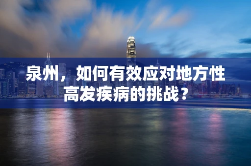 泉州，如何有效应对地方性高发疾病的挑战？
