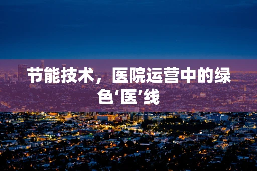 节能技术，医院运营中的绿色‘医’线
