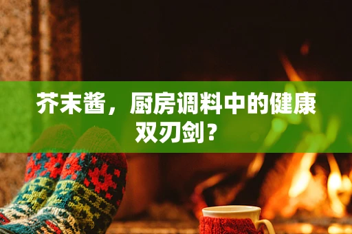 芥末酱，厨房调料中的健康双刃剑？