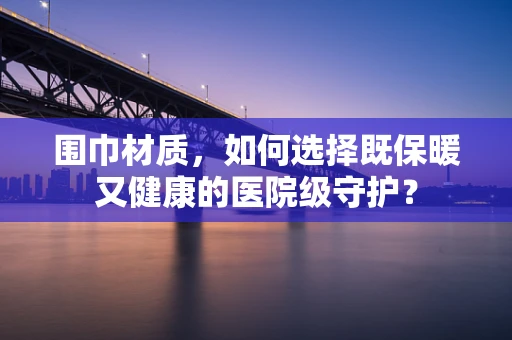 围巾材质，如何选择既保暖又健康的医院级守护？