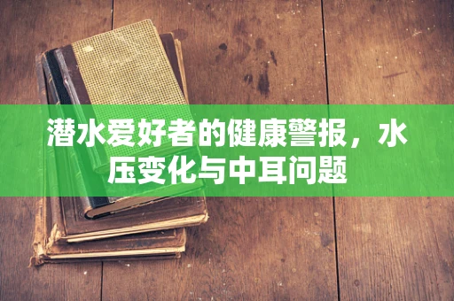 潜水爱好者的健康警报，水压变化与中耳问题
