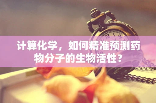 计算化学，如何精准预测药物分子的生物活性？