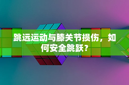 跳远运动与膝关节损伤，如何安全跳跃？