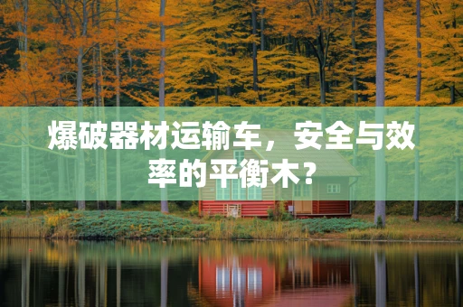 爆破器材运输车，安全与效率的平衡木？