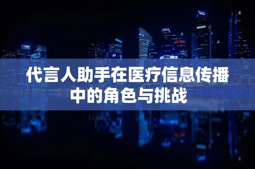代言人助手在医疗信息传播中的角色与挑战