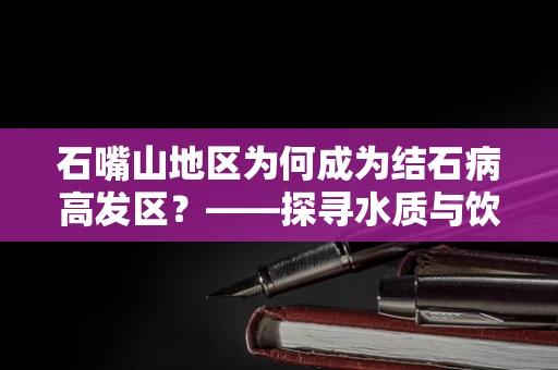 石嘴山地区为何成为结石病高发区？——探寻水质与饮食习惯的关联