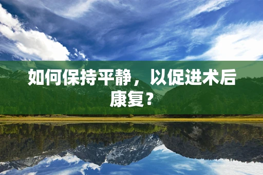 如何保持平静，以促进术后康复？