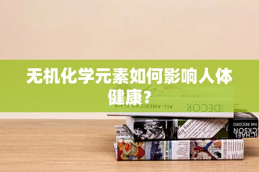 无机化学元素如何影响人体健康？