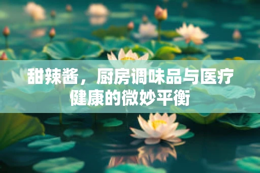 甜辣酱，厨房调味品与医疗健康的微妙平衡