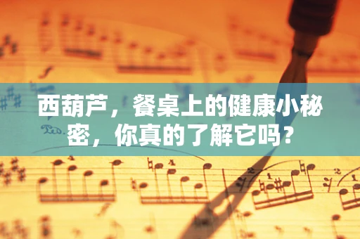 西葫芦，餐桌上的健康小秘密，你真的了解它吗？