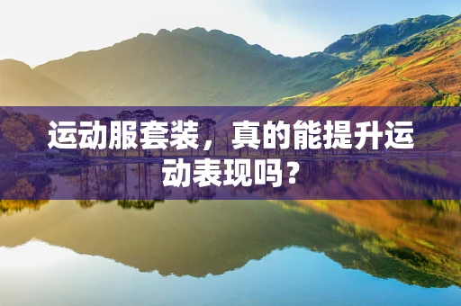 运动服套装，真的能提升运动表现吗？